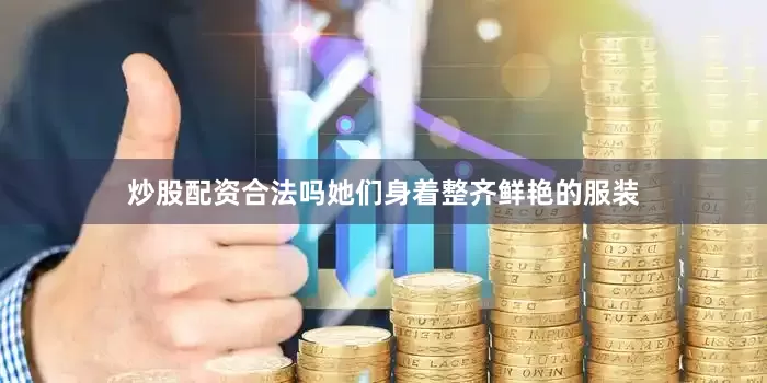 炒股配资合法吗她们身着整齐鲜艳的服装