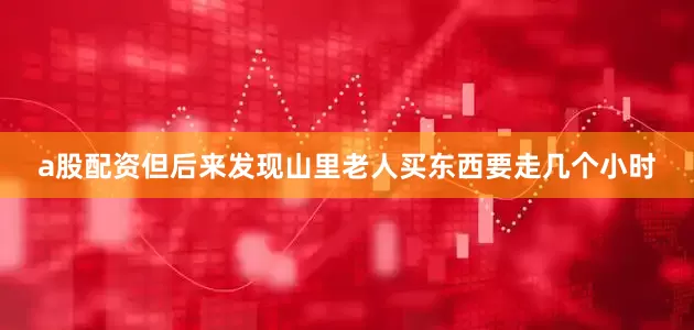 a股配资但后来发现山里老人买东西要走几个小时
