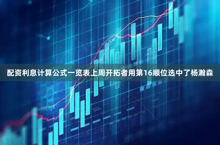 配资利息计算公式一览表上周开拓者用第16顺位选中了杨瀚森