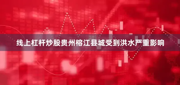 线上杠杆炒股贵州榕江县城受到洪水严重影响
