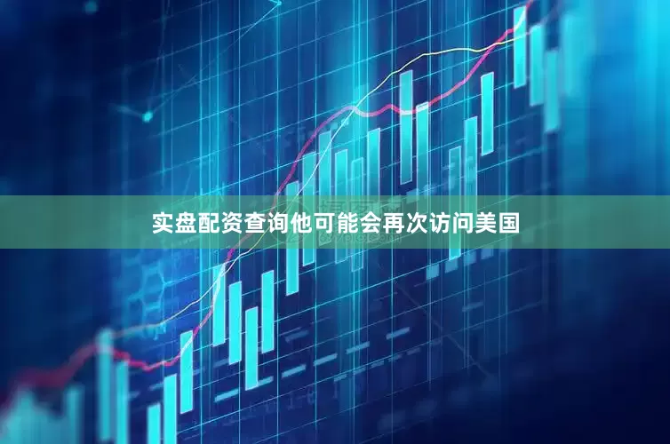 实盘配资查询他可能会再次访问美国