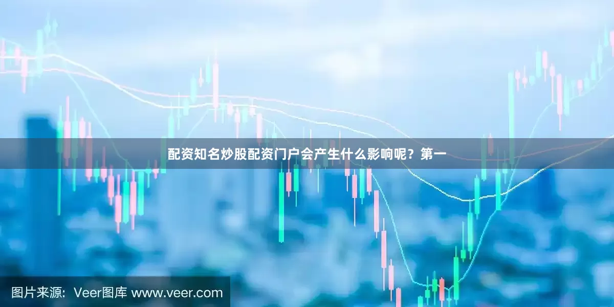 配资知名炒股配资门户会产生什么影响呢？第一