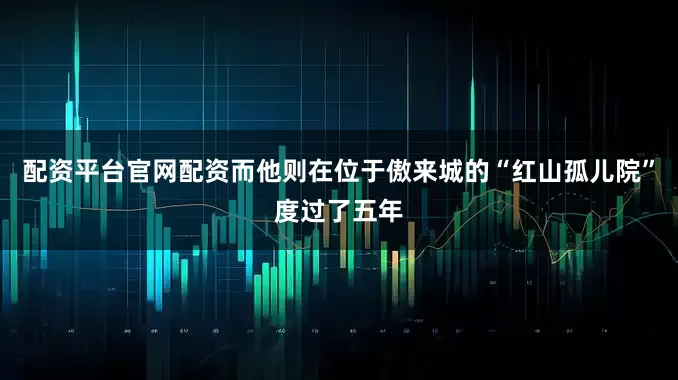 配资平台官网配资而他则在位于傲来城的“红山孤儿院”度过了五年