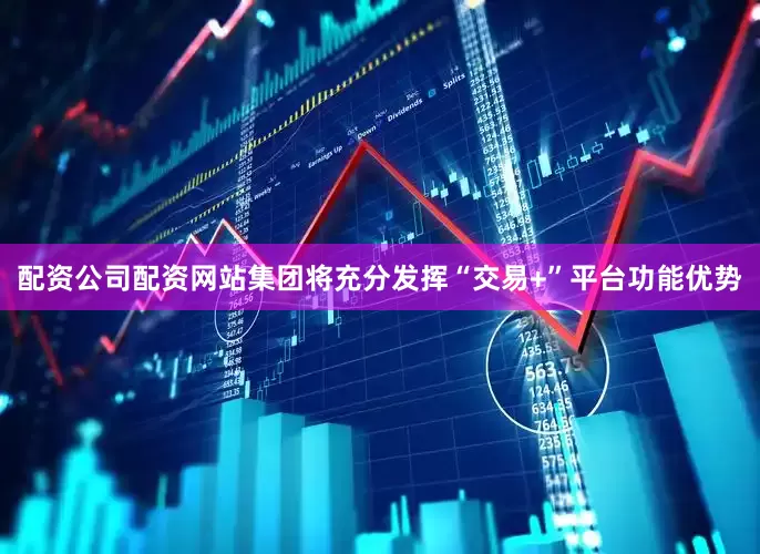 配资公司配资网站集团将充分发挥“交易+”平台功能优势