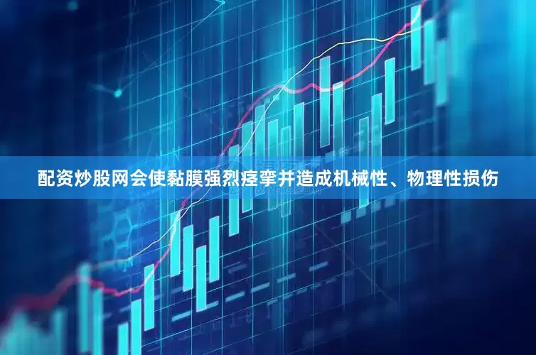 配资炒股网会使黏膜强烈痉挛并造成机械性、物理性损伤