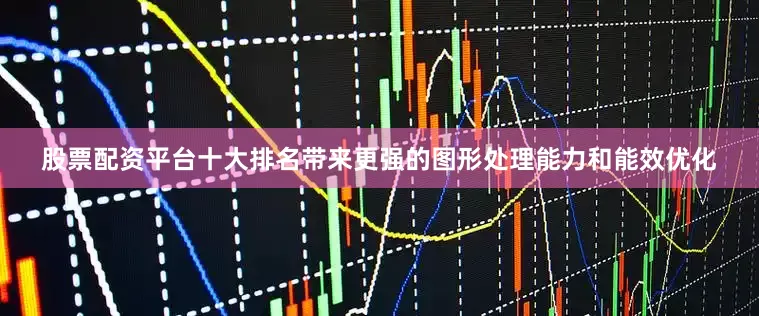 股票配资平台十大排名带来更强的图形处理能力和能效优化