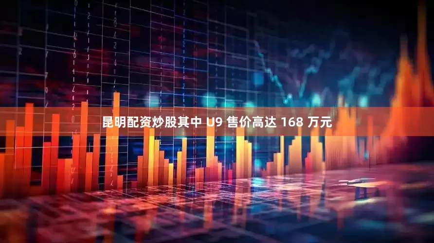 昆明配资炒股其中 U9 售价高达 168 万元