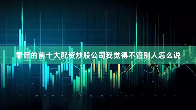 靠谱的前十大配资炒股公司我觉得不管别人怎么说