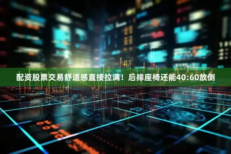 配资股票交易舒适感直接拉满！后排座椅还能40:60放倒