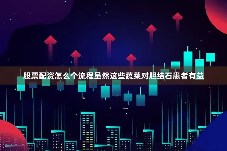 股票配资怎么个流程虽然这些蔬菜对胆结石患者有益