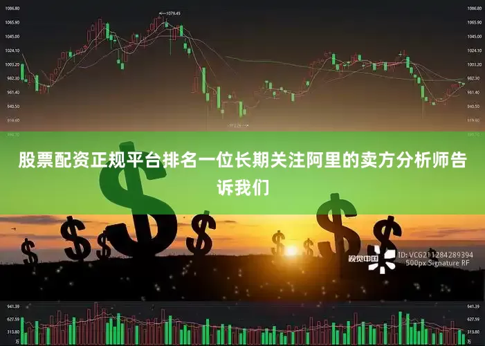 股票配资正规平台排名一位长期关注阿里的卖方分析师告诉我们