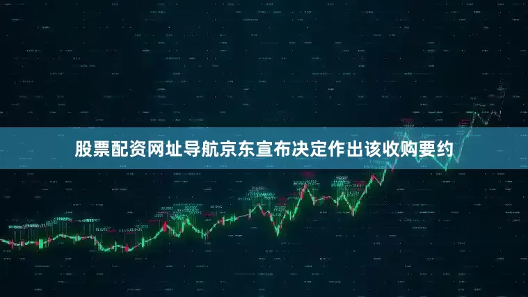 股票配资网址导航京东宣布决定作出该收购要约