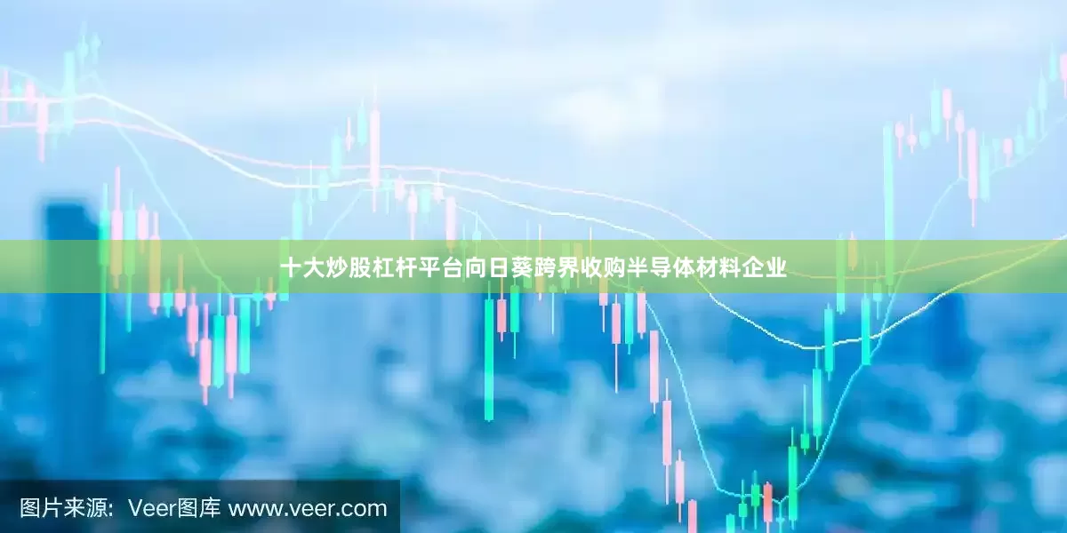 十大炒股杠杆平台　　向日葵跨界收购半导体材料企业