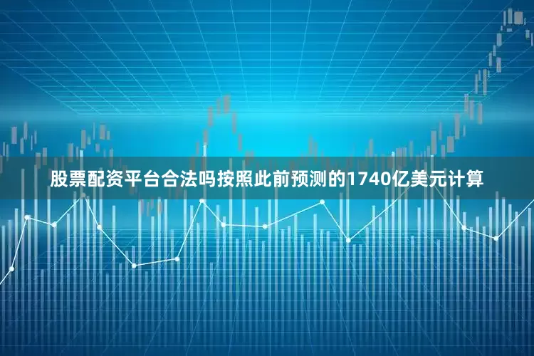 股票配资平台合法吗按照此前预测的1740亿美元计算