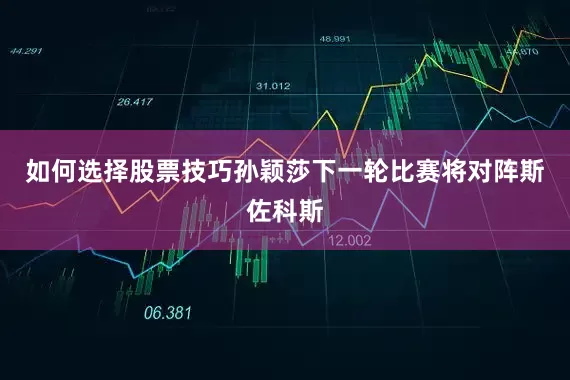如何选择股票技巧孙颖莎下一轮比赛将对阵斯佐科斯